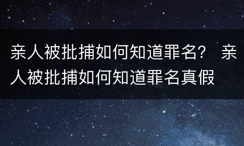 亲人被批捕如何知道罪名？ 亲人被批捕如何知道罪名真假