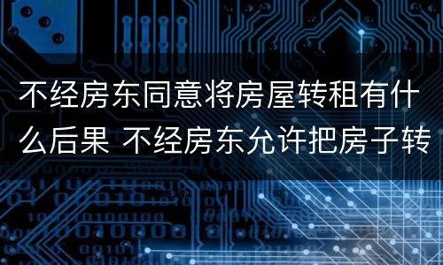 不经房东同意将房屋转租有什么后果 不经房东允许把房子转租