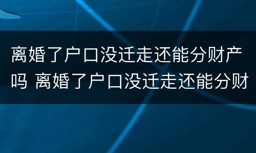 离婚了户口没迁走还能分财产吗 离婚了户口没迁走还能分财产吗现在