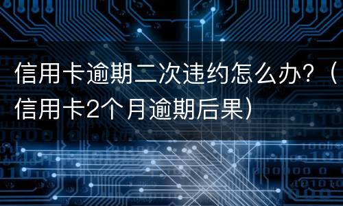 信用卡逾期二次违约怎么办?（信用卡2个月逾期后果）