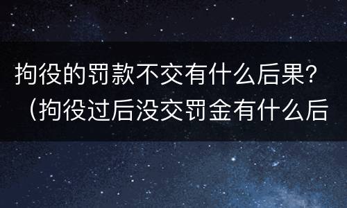 拘役的罚款不交有什么后果？（拘役过后没交罚金有什么后果）