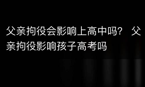 父亲拘役会影响上高中吗？ 父亲拘役影响孩子高考吗