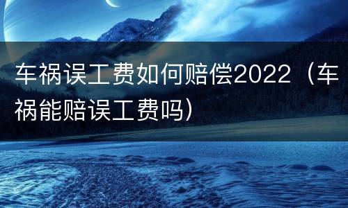 车祸误工费如何赔偿2022（车祸能赔误工费吗）