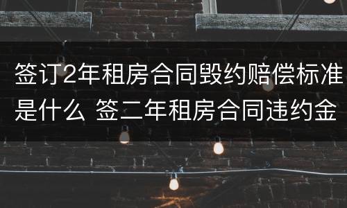 签订2年租房合同毁约赔偿标准是什么 签二年租房合同违约金多少