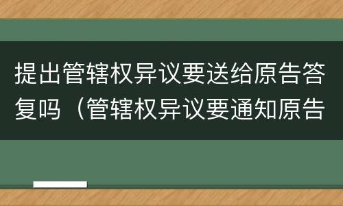 提出管辖权异议要送给原告答复吗（管辖权异议要通知原告吗）