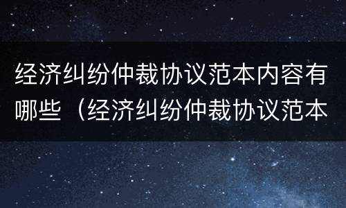 经济纠纷仲裁协议范本内容有哪些（经济纠纷仲裁协议范本内容有哪些要求）