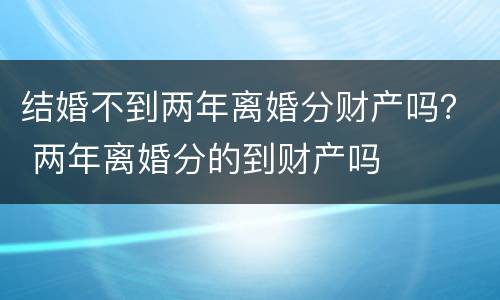 结婚不到两年离婚分财产吗？ 两年离婚分的到财产吗