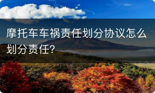 摩托车车祸责任划分协议怎么划分责任？