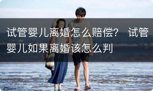 试管婴儿离婚怎么赔偿？ 试管婴儿如果离婚该怎么判