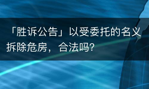 「胜诉公告」以受委托的名义拆除危房，合法吗？