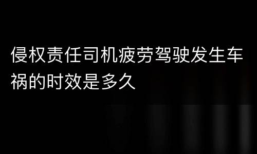 侵权责任司机疲劳驾驶发生车祸的时效是多久