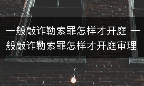 一般敲诈勒索罪怎样才开庭 一般敲诈勒索罪怎样才开庭审理