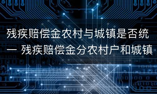 残疾赔偿金农村与城镇是否统一 残疾赔偿金分农村户和城镇户吗