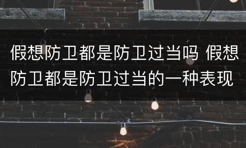 假想防卫都是防卫过当吗 假想防卫都是防卫过当的一种表现是否正确