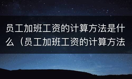 员工加班工资的计算方法是什么（员工加班工资的计算方法是什么法规）