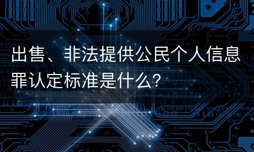 出售、非法提供公民个人信息罪认定标准是什么？