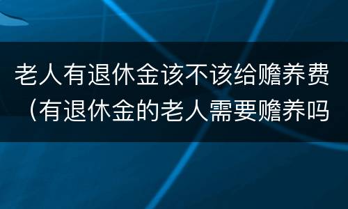 老人有退休金该不该给赡养费（有退休金的老人需要赡养吗）