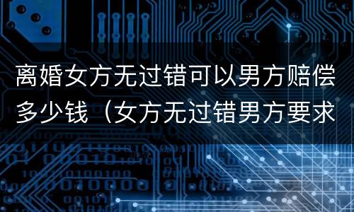 离婚女方无过错可以男方赔偿多少钱（女方无过错男方要求离婚法院同意吗）