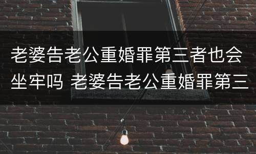 老婆告老公重婚罪第三者也会坐牢吗 老婆告老公重婚罪第三者也会坐牢吗