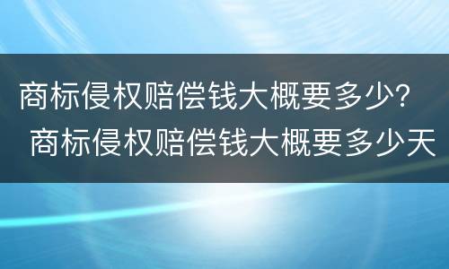 商标侵权赔偿钱大概要多少？ 商标侵权赔偿钱大概要多少天到账