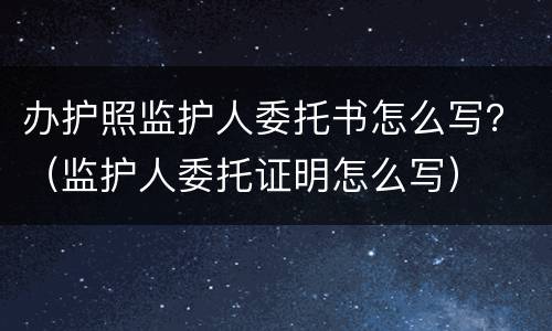 办护照监护人委托书怎么写？（监护人委托证明怎么写）