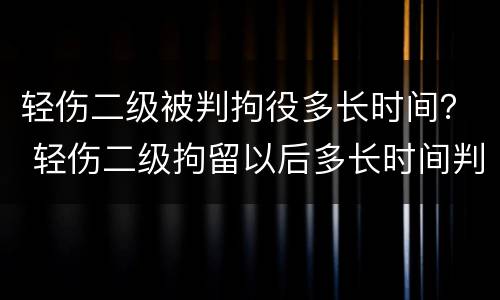 轻伤二级被判拘役多长时间？ 轻伤二级拘留以后多长时间判刑