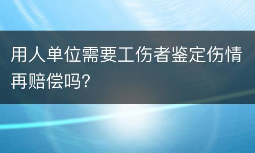 用人单位需要工伤者鉴定伤情再赔偿吗？