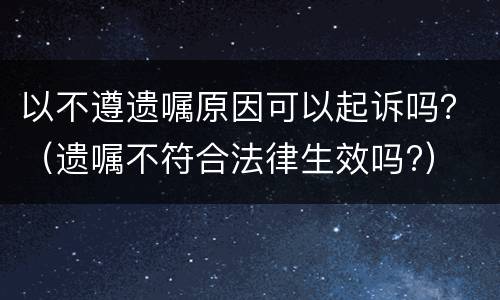 以不遵遗嘱原因可以起诉吗？（遗嘱不符合法律生效吗?）