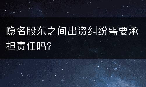 隐名股东之间出资纠纷需要承担责任吗？