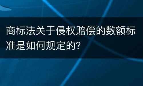 商标法关于侵权赔偿的数额标准是如何规定的？