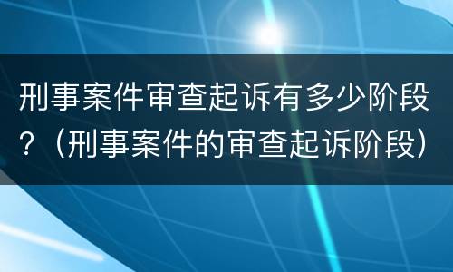 刑事案件审查起诉有多少阶段?（刑事案件的审查起诉阶段）