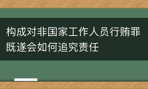 构成对非国家工作人员行贿罪既遂会如何追究责任