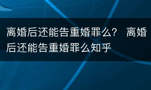 离婚后还能告重婚罪么？ 离婚后还能告重婚罪么知乎