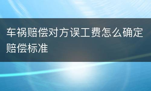 车祸赔偿对方误工费怎么确定赔偿标准