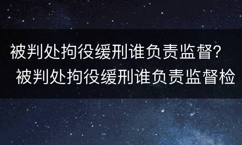 被判处拘役缓刑谁负责监督？ 被判处拘役缓刑谁负责监督检查