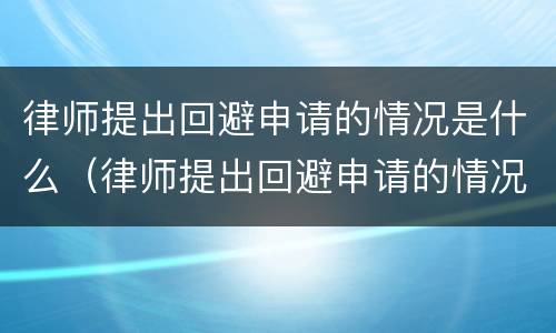 律师提出回避申请的情况是什么（律师提出回避申请的情况是什么意思）