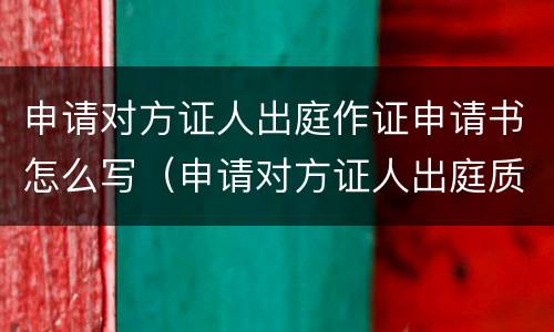 申请对方证人出庭作证申请书怎么写（申请对方证人出庭质证）