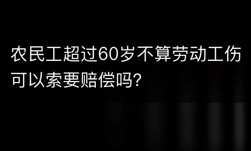 农民工超过60岁不算劳动工伤可以索要赔偿吗？