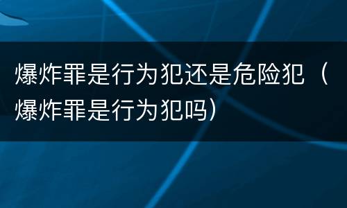 爆炸罪是行为犯还是危险犯（爆炸罪是行为犯吗）