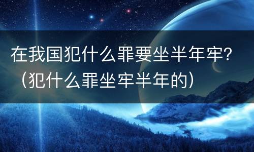 在我国犯什么罪要坐半年牢？（犯什么罪坐牢半年的）