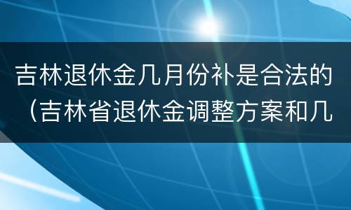 吉林退休金几月份补是合法的（吉林省退休金调整方案和几月份补发）