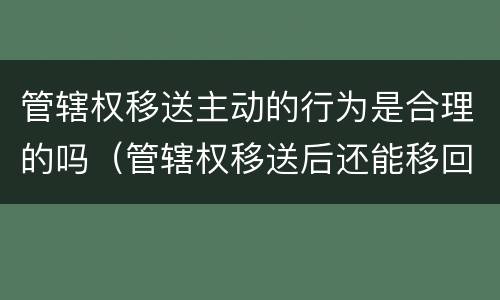 管辖权移送主动的行为是合理的吗（管辖权移送后还能移回来吗）