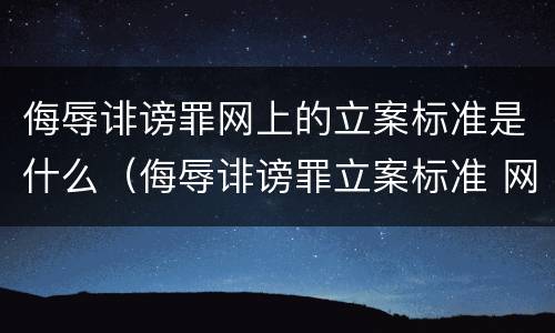 侮辱诽谤罪网上的立案标准是什么（侮辱诽谤罪立案标准 网络转发多少）