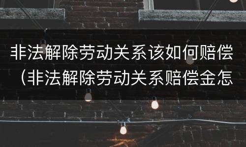 非法解除劳动关系该如何赔偿（非法解除劳动关系赔偿金怎么计算）