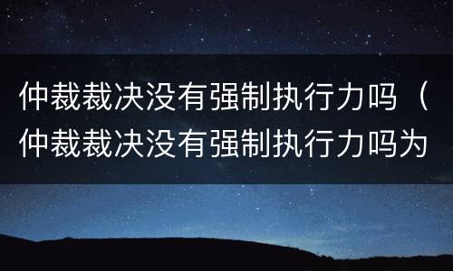 仲裁裁决没有强制执行力吗（仲裁裁决没有强制执行力吗为什么）