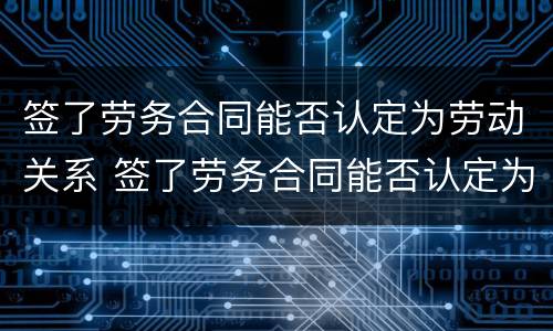 签了劳务合同能否认定为劳动关系 签了劳务合同能否认定为劳动关系人员