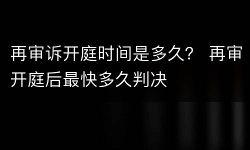 再审诉开庭时间是多久？ 再审开庭后最快多久判决