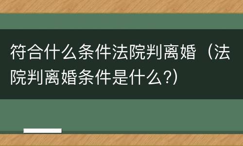 符合什么条件法院判离婚（法院判离婚条件是什么?）