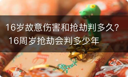 16岁故意伤害和抢劫判多久？ 16周岁抢劫会判多少年