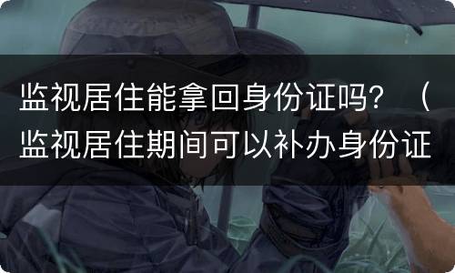 监视居住能拿回身份证吗？（监视居住期间可以补办身份证吗）